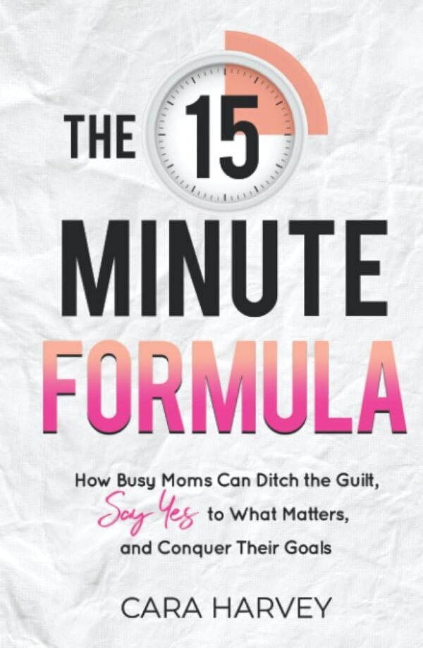 The 15 Minute Formula: How Busy Moms Can Ditch the Guilt, Say Yes to What Matters, and Conquer Their Goals